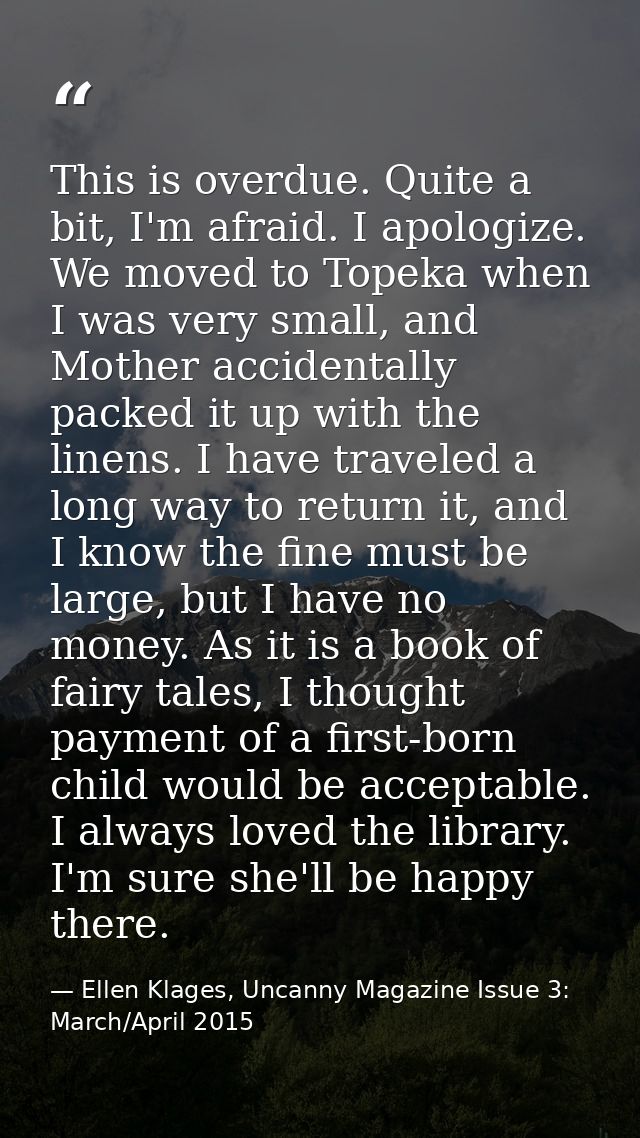 This is overdue. Quite a bit, I'm afraid. I apologize. We moved to Topeka when I was very small, and Mother accidentally — Ellen Klages, Uncanny Magazine Issue 3: March/April 2015