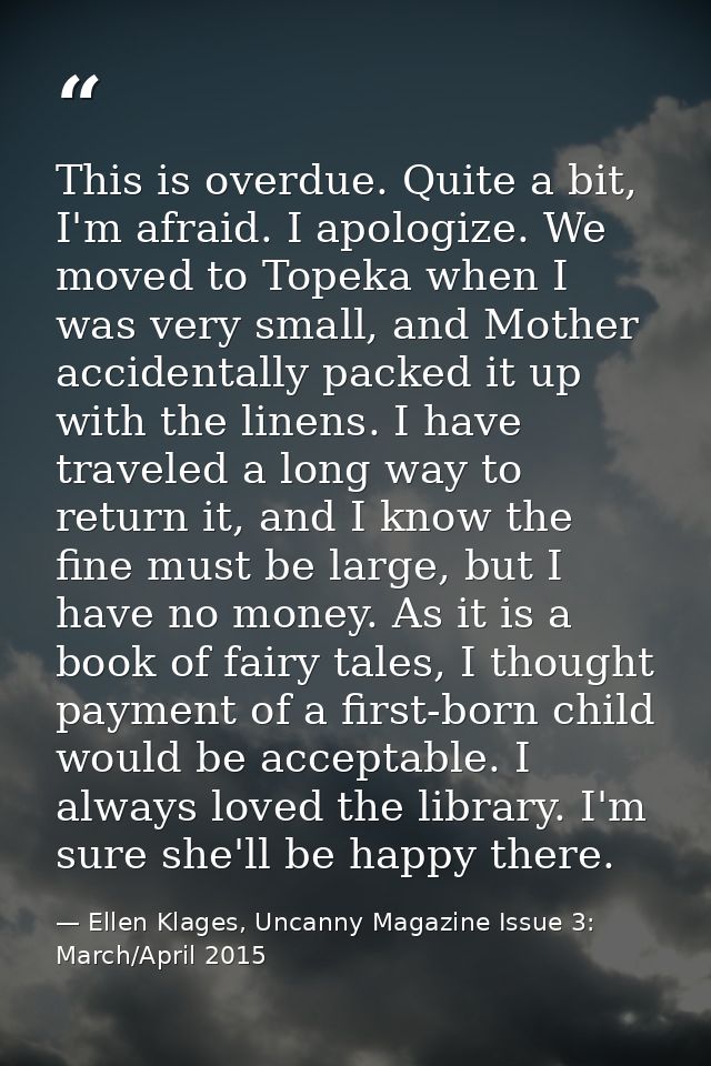This is overdue. Quite a bit, I'm afraid. I apologize. We moved to Topeka when I was very small, and Mother accidentally — Ellen Klages, Uncanny Magazine Issue 3: March/April 2015