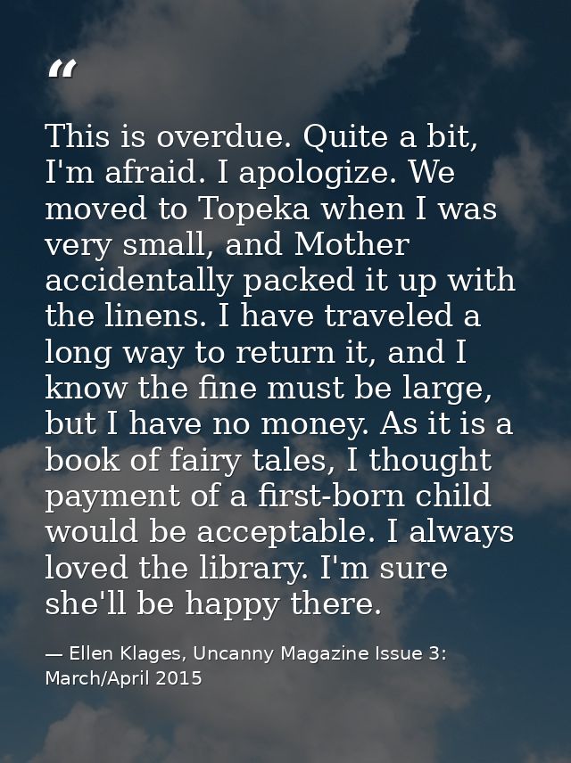 This is overdue. Quite a bit, I'm afraid. I apologize. We moved to Topeka when I was very small, and Mother accidentally — Ellen Klages, Uncanny Magazine Issue 3: March/April 2015