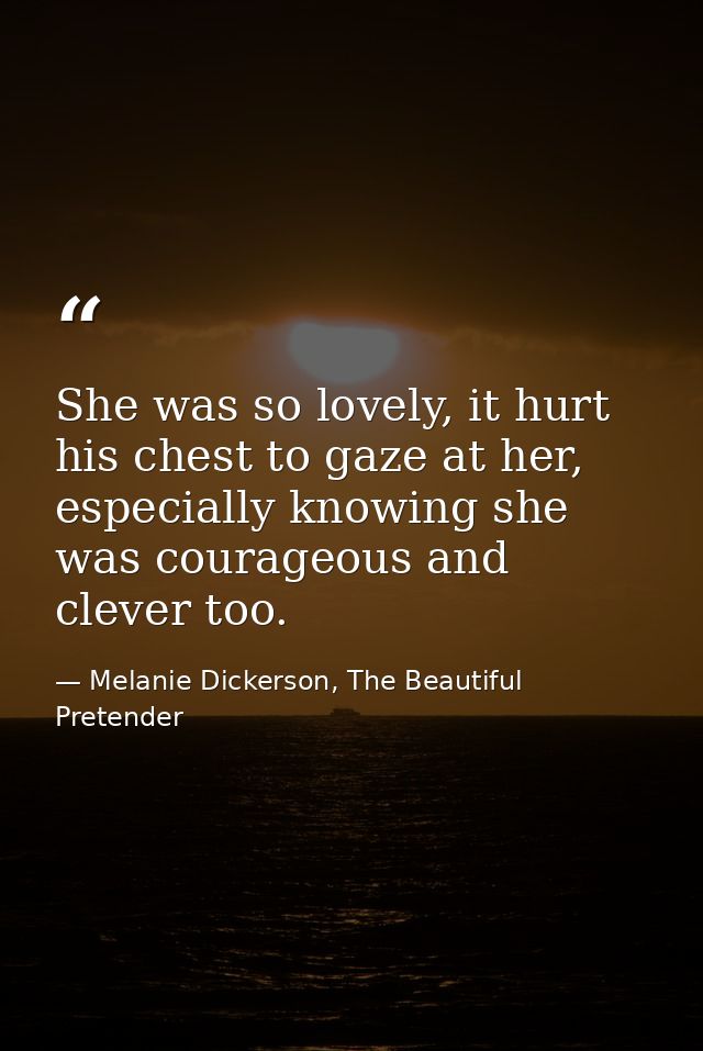 She was so lovely, it hurt his chest to gaze at her, especially knowing she was courageous and clever too. — Melanie Dickerson, The Beautiful Pretender