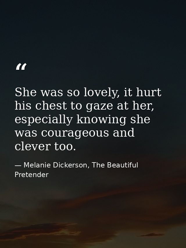 She was so lovely, it hurt his chest to gaze at her, especially knowing she was courageous and clever too. — Melanie Dickerson, The Beautiful Pretender
