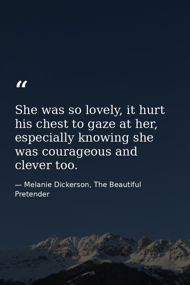 She was so lovely, it hurt his chest to gaze at her, especially knowing she was courageous and clever too. — Melanie Dickerson, The Beautiful Pretender