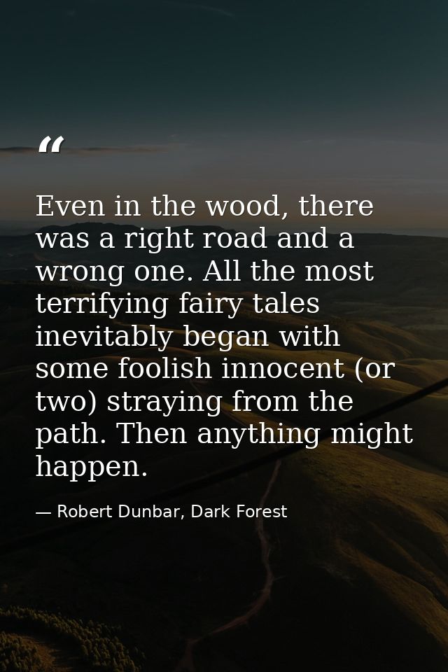 Even in the wood, there was a right road and a wrong one. All the most terrifying fairy tales inevitably began with some — Robert Dunbar, Dark Forest