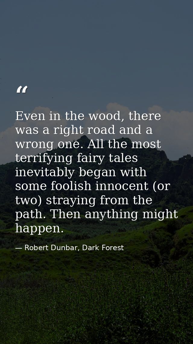 Even in the wood, there was a right road and a wrong one. All the most terrifying fairy tales inevitably began with some — Robert Dunbar, Dark Forest