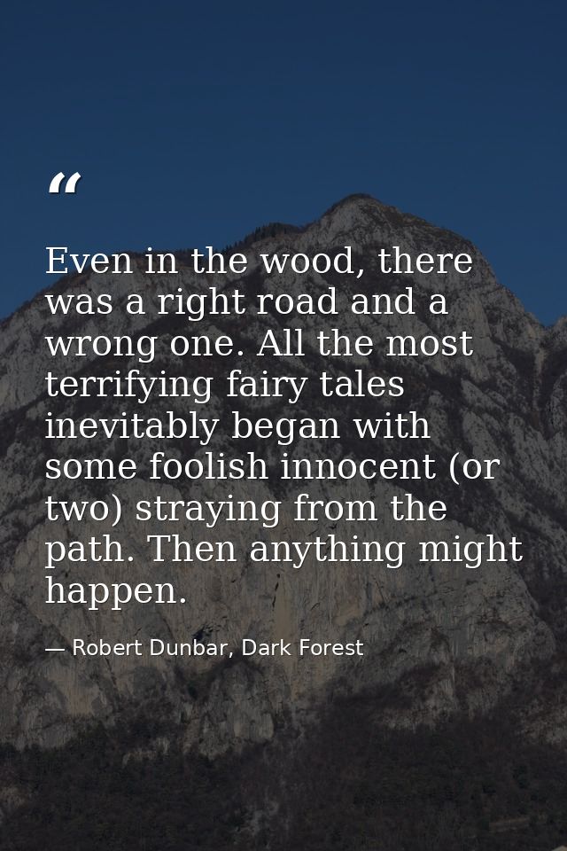 Even in the wood, there was a right road and a wrong one. All the most terrifying fairy tales inevitably began with some — Robert Dunbar, Dark Forest