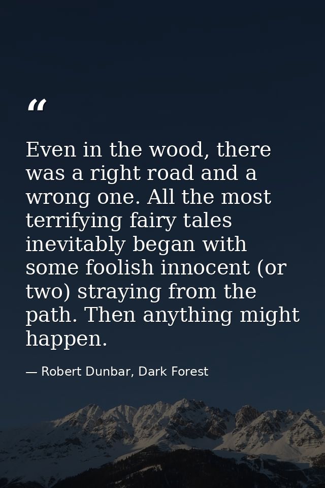 Even in the wood, there was a right road and a wrong one. All the most terrifying fairy tales inevitably began with some — Robert Dunbar, Dark Forest