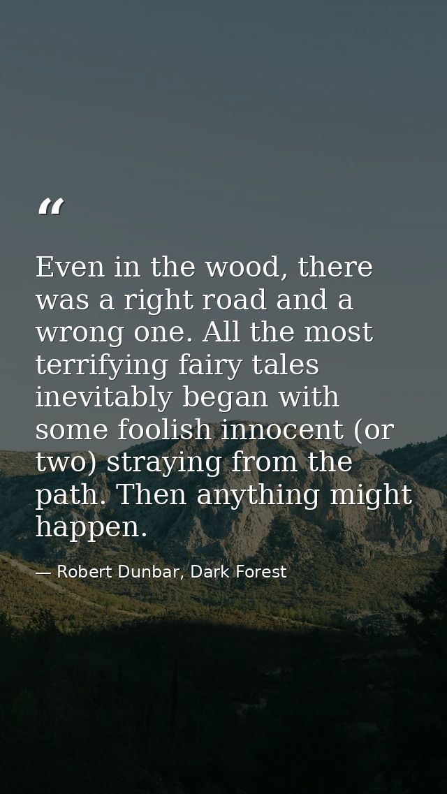 Even in the wood, there was a right road and a wrong one. All the most terrifying fairy tales inevitably began with some — Robert Dunbar, Dark Forest