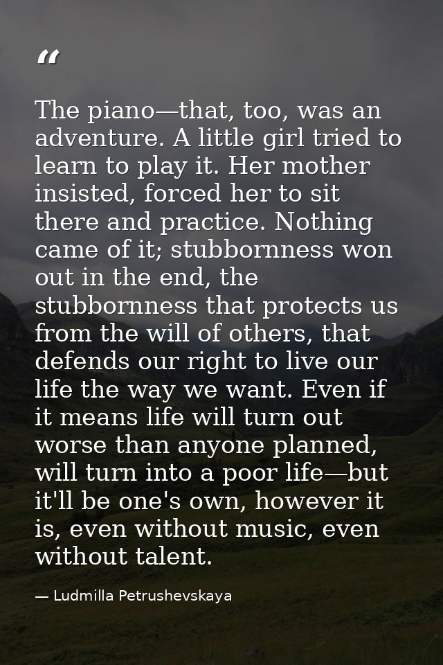 The piano—that, too, was an adventure. A little girl tried to learn to play it. Her mother insisted, forced her to sit t — Ludmilla Petrushevskaya