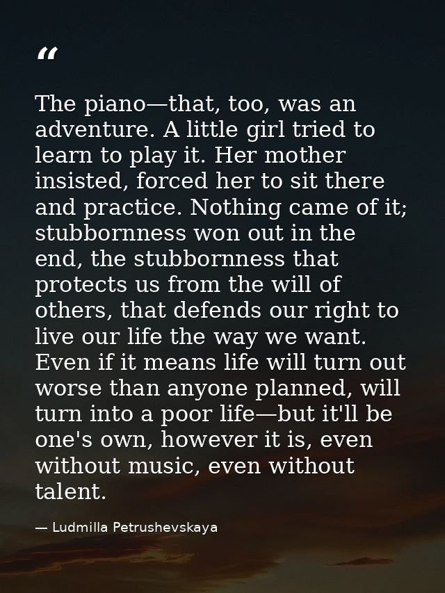 The piano—that, too, was an adventure. A little girl tried to learn to play it. Her mother insisted, forced her to sit t — Ludmilla Petrushevskaya