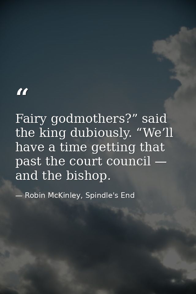 Fairy godmothers?” said the king dubiously. “We’ll have a time getting that past the court council — and the bishop. — Robin McKinley, Spindle's End