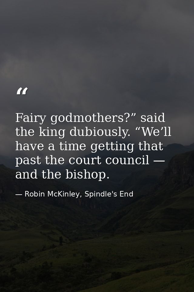 Fairy godmothers?” said the king dubiously. “We’ll have a time getting that past the court council — and the bishop. — Robin McKinley, Spindle's End