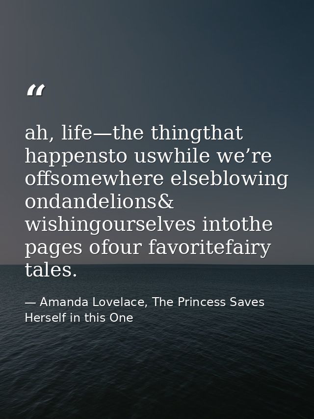 ah, life—the thingthat happensto uswhile we’re offsomewhere elseblowing ondandelions& wishingourselves intothe pages ofo — Amanda Lovelace, The Princess Saves Herself in this One