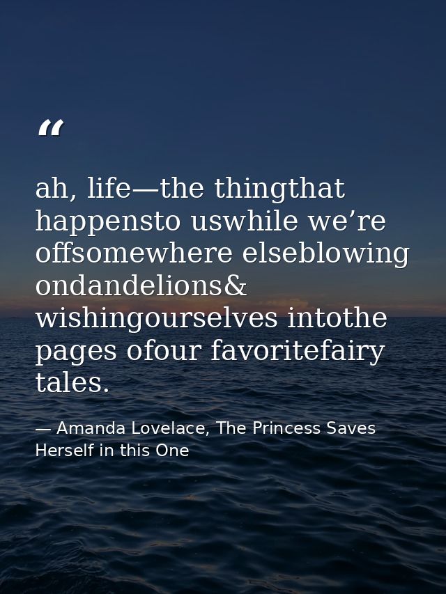 ah, life—the thingthat happensto uswhile we’re offsomewhere elseblowing ondandelions& wishingourselves intothe pages ofo — Amanda Lovelace, The Princess Saves Herself in this One