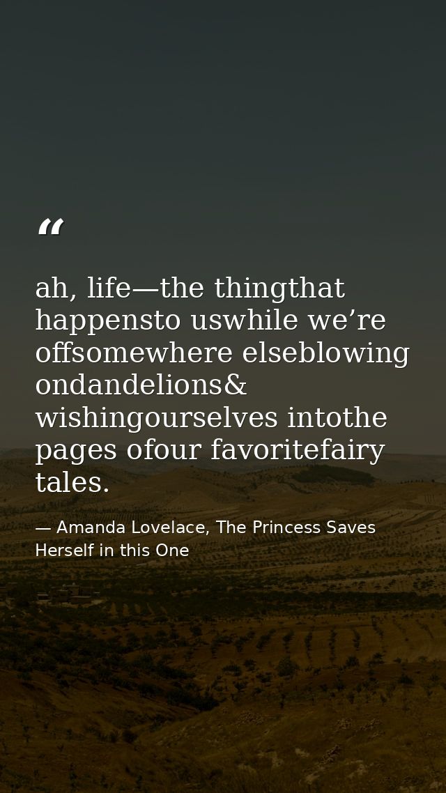 ah, life—the thingthat happensto uswhile we’re offsomewhere elseblowing ondandelions& wishingourselves intothe pages ofo — Amanda Lovelace, The Princess Saves Herself in this One