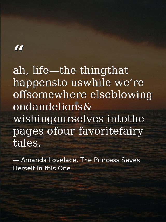 ah, life—the thingthat happensto uswhile we’re offsomewhere elseblowing ondandelions& wishingourselves intothe pages ofo — Amanda Lovelace, The Princess Saves Herself in this One