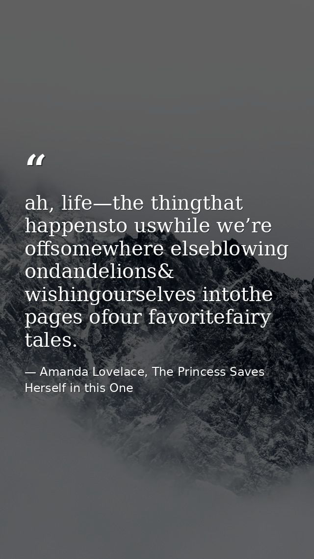 ah, life—the thingthat happensto uswhile we’re offsomewhere elseblowing ondandelions& wishingourselves intothe pages ofo — Amanda Lovelace, The Princess Saves Herself in this One