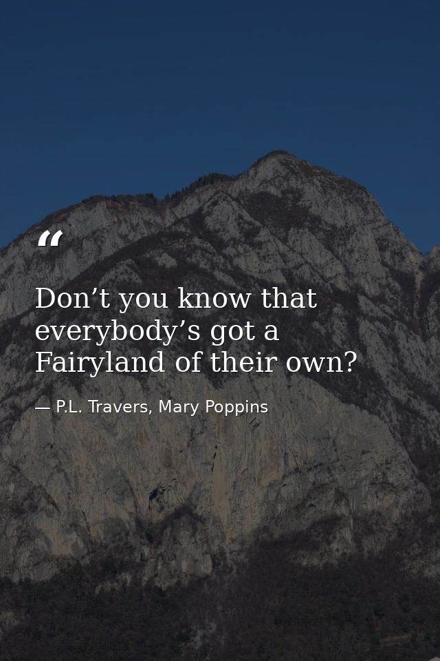 Don’t you know that everybody’s got a Fairyland of their own? — P.L. Travers, Mary Poppins