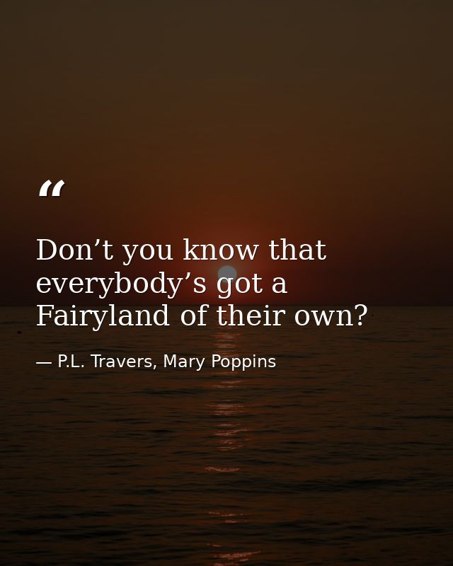 Don’t you know that everybody’s got a Fairyland of their own? — P.L. Travers, Mary Poppins