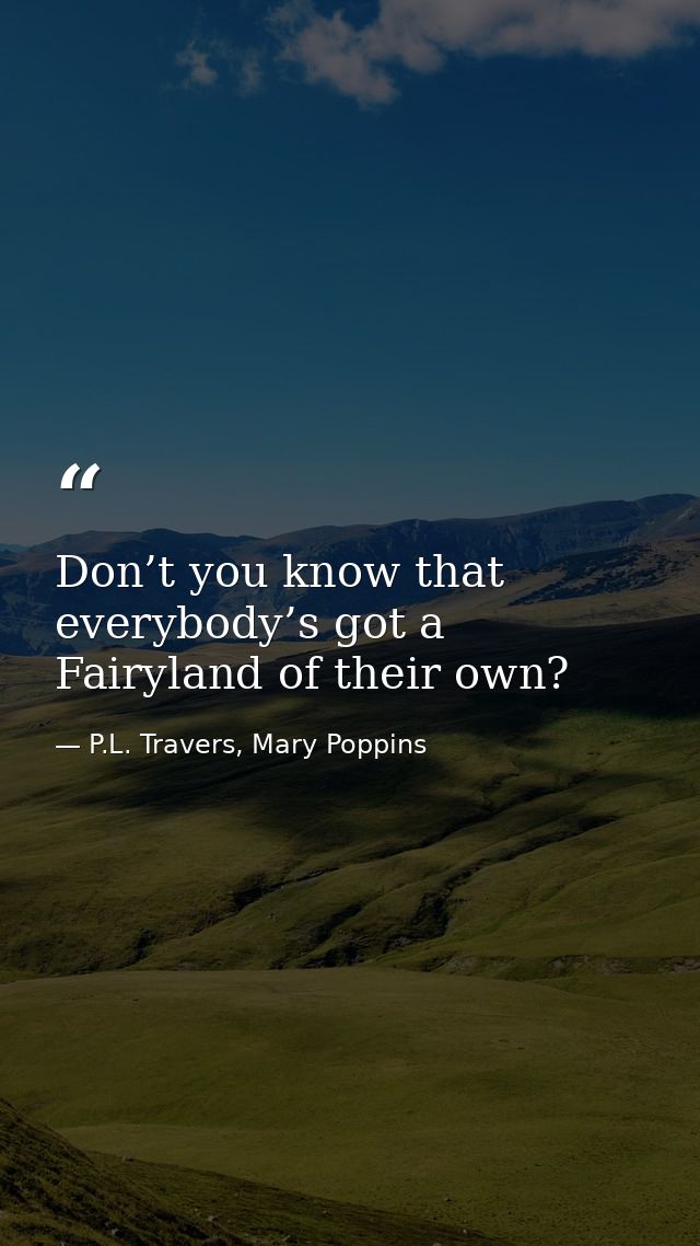 Don’t you know that everybody’s got a Fairyland of their own? — P.L. Travers, Mary Poppins