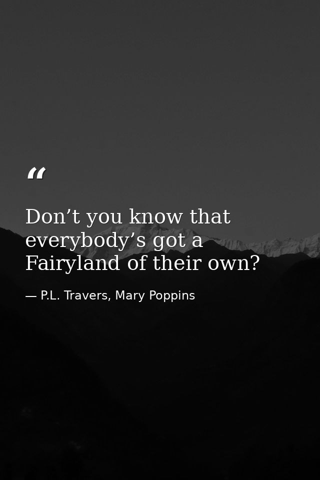 Don’t you know that everybody’s got a Fairyland of their own? — P.L. Travers, Mary Poppins