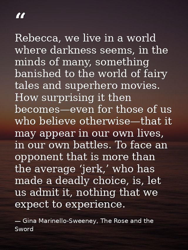 Rebecca, we live in a world where darkness seems, in the minds of many, something banished to the world of fairy tales a — Gina Marinello-Sweeney, The Rose and the Sword