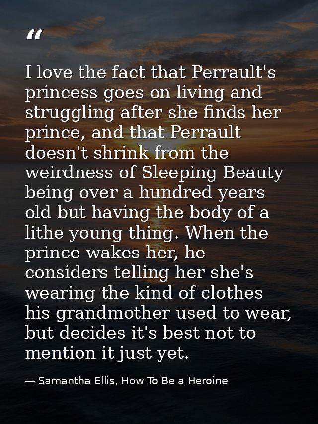 I love the fact that Perrault's princess goes on living and struggling after she finds her prince, and that Perrault doe — Samantha Ellis, How To Be a Heroine