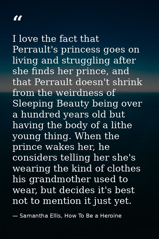 I love the fact that Perrault's princess goes on living and struggling after she finds her prince, and that Perrault doe — Samantha Ellis, How To Be a Heroine
