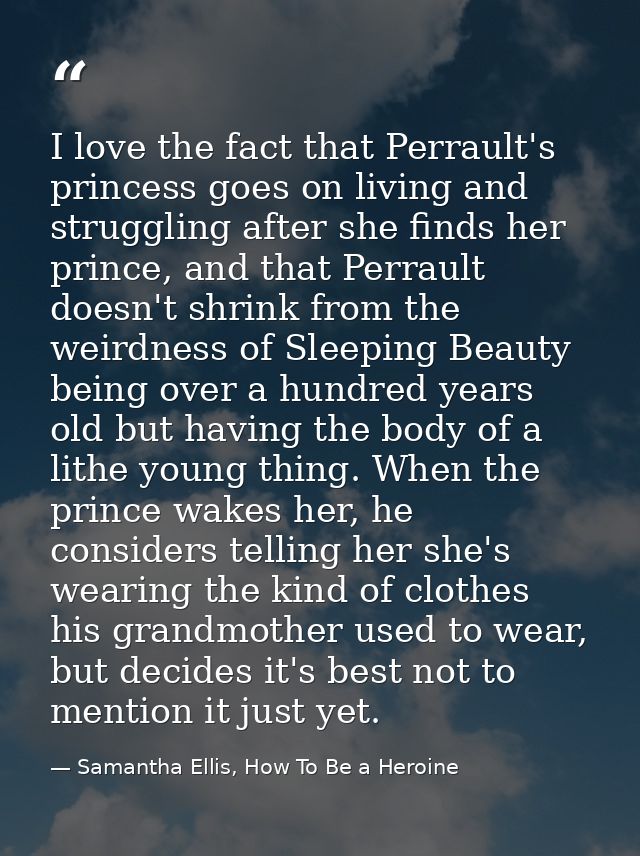 I love the fact that Perrault's princess goes on living and struggling after she finds her prince, and that Perrault doe — Samantha Ellis, How To Be a Heroine