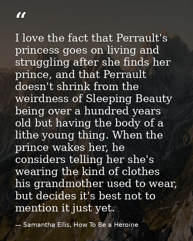 I love the fact that Perrault's princess goes on living and struggling after she finds her prince, and that Perrault doe — Samantha Ellis, How To Be a Heroine