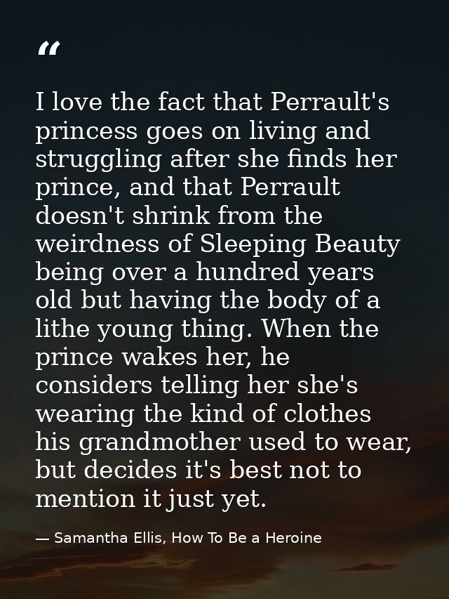 I love the fact that Perrault's princess goes on living and struggling after she finds her prince, and that Perrault doe — Samantha Ellis, How To Be a Heroine
