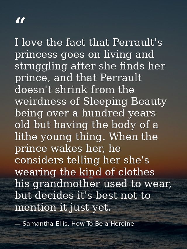 I love the fact that Perrault's princess goes on living and struggling after she finds her prince, and that Perrault doe — Samantha Ellis, How To Be a Heroine