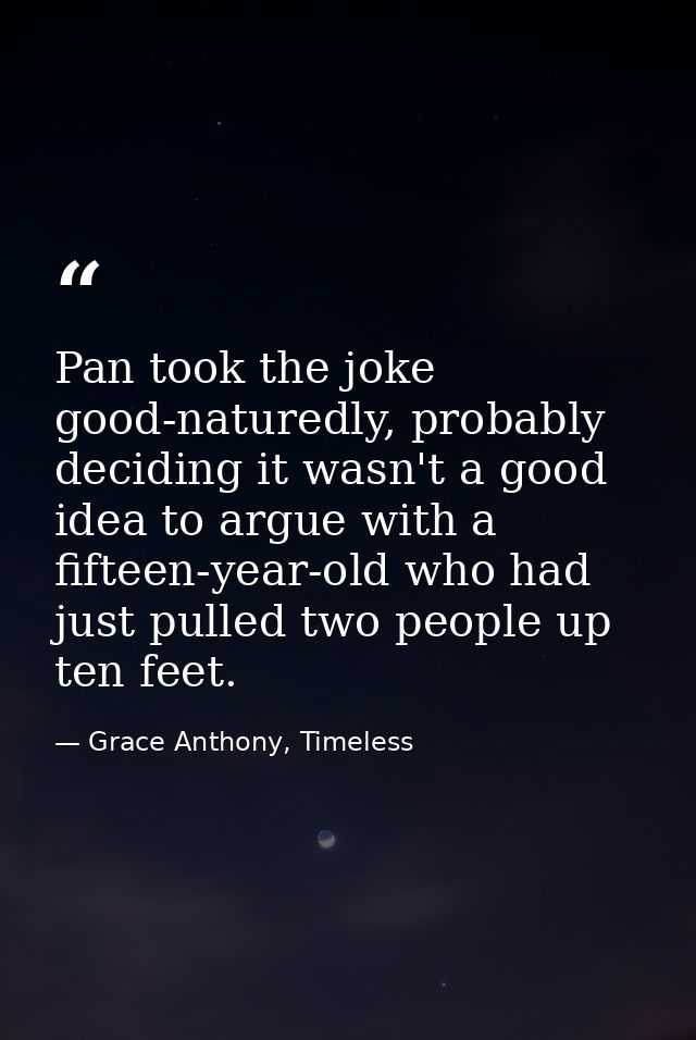 Pan took the joke good-naturedly, probably deciding it wasn't a good idea to argue with a fifteen-year-old who had just  — Grace Anthony, Timeless