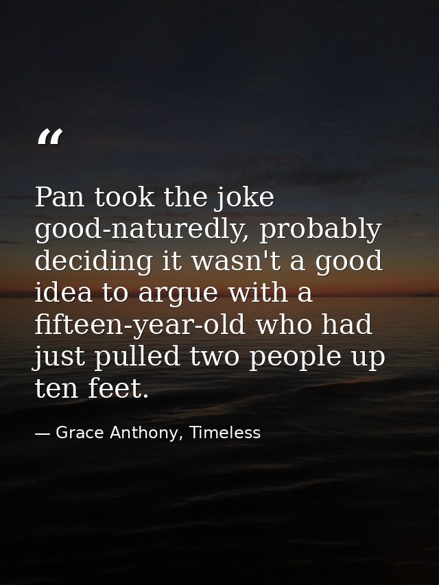 Pan took the joke good-naturedly, probably deciding it wasn't a good idea to argue with a fifteen-year-old who had just  — Grace Anthony, Timeless