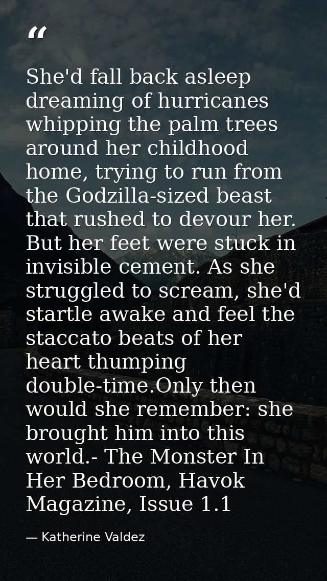 She'd fall back asleep dreaming of hurricanes whipping the palm trees around her childhood home, trying to run from the  — Katherine Valdez