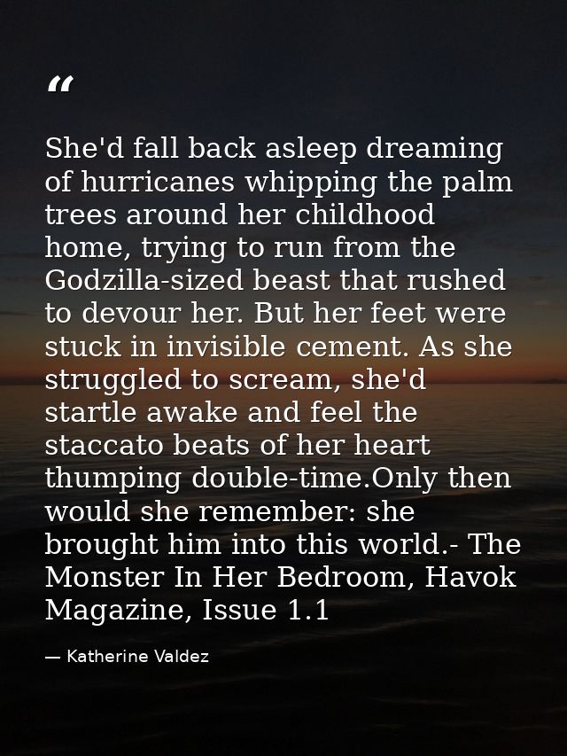 She'd fall back asleep dreaming of hurricanes whipping the palm trees around her childhood home, trying to run from the  — Katherine Valdez