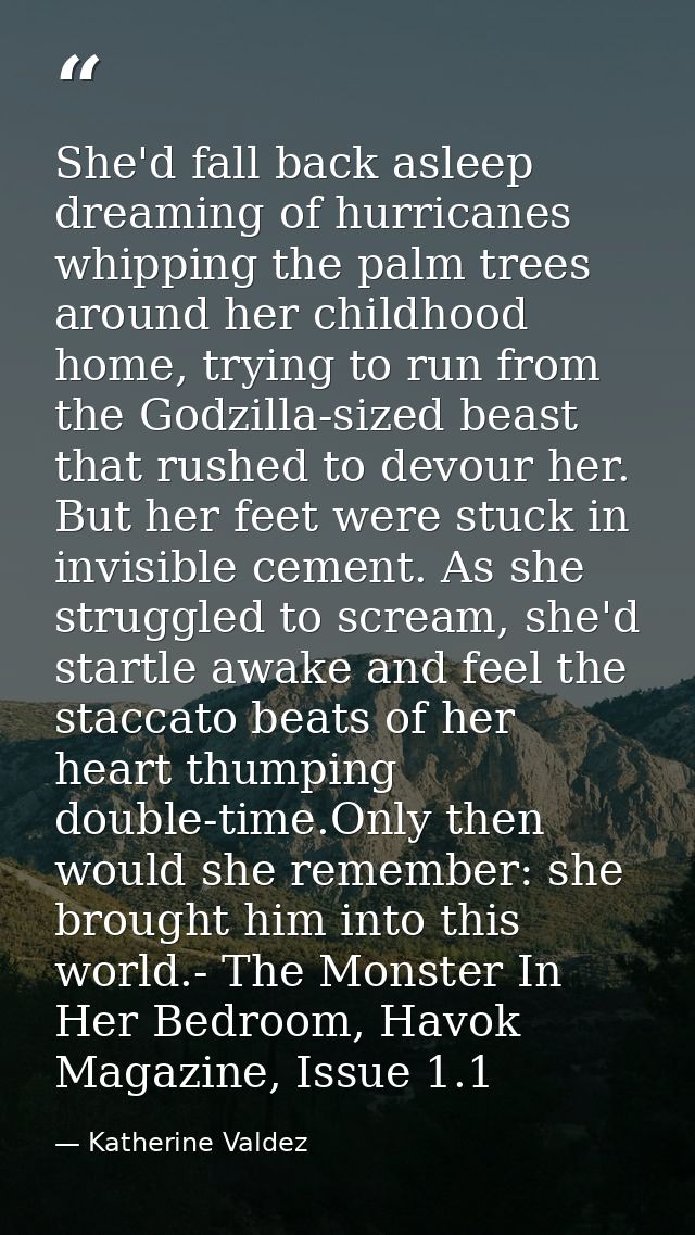 She'd fall back asleep dreaming of hurricanes whipping the palm trees around her childhood home, trying to run from the  — Katherine Valdez