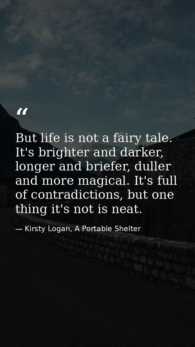But life is not a fairy tale. It's brighter and darker, longer and briefer, duller and more magical. It's full of contra — Kirsty Logan, A Portable Shelter
