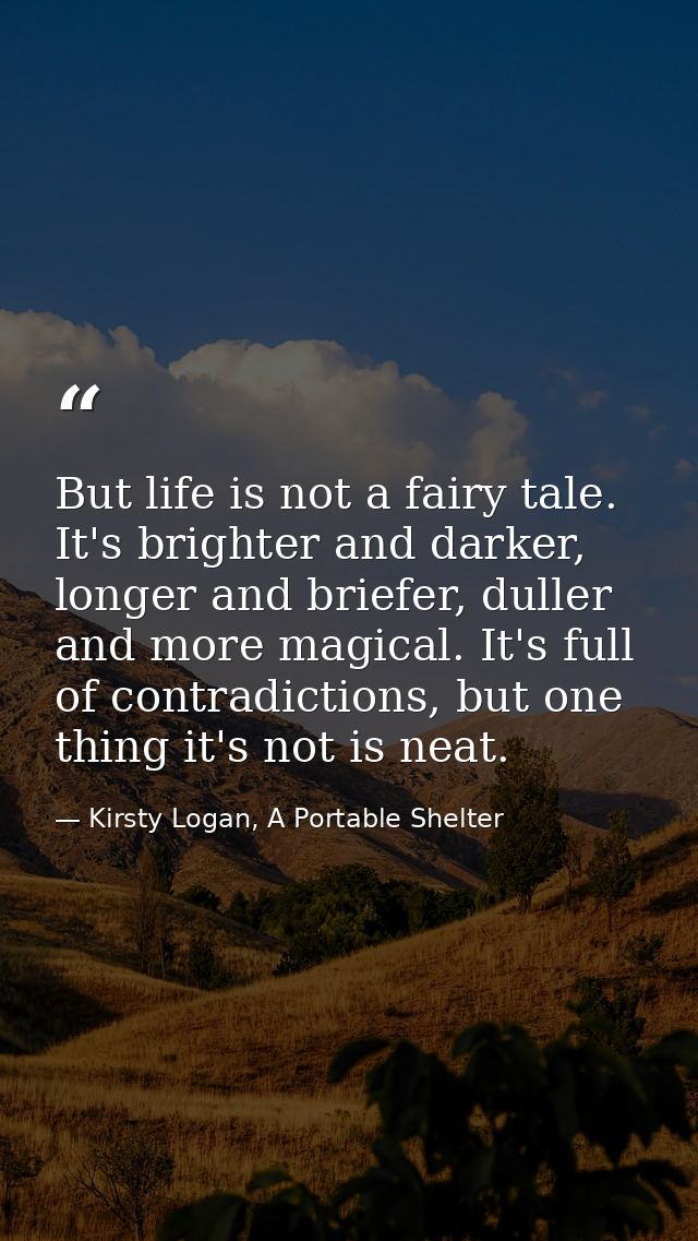 But life is not a fairy tale. It's brighter and darker, longer and briefer, duller and more magical. It's full of contra — Kirsty Logan, A Portable Shelter