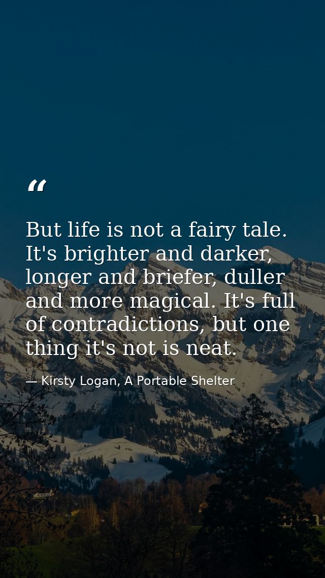 But life is not a fairy tale. It's brighter and darker, longer and briefer, duller and more magical. It's full of contra — Kirsty Logan, A Portable Shelter