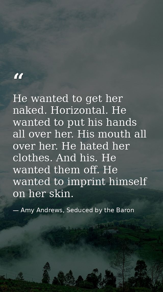 He wanted to get her naked. Horizontal. He wanted to put his hands all over her. His mouth all over her. He hated her cl — Amy Andrews, Seduced by the Baron