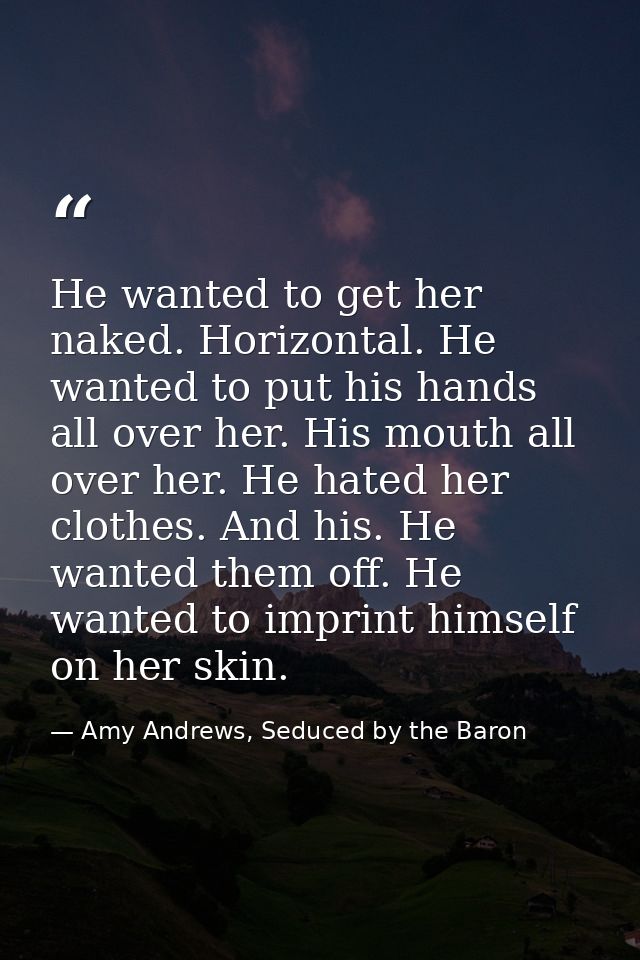 He wanted to get her naked. Horizontal. He wanted to put his hands all over her. His mouth all over her. He hated her cl — Amy Andrews, Seduced by the Baron