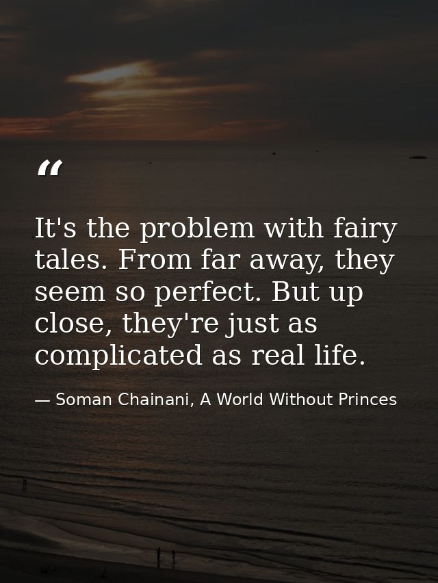 It's the problem with fairy tales. From far away, they seem so perfect. But up close, they're just as complicated as rea — Soman Chainani, A World Without Princes