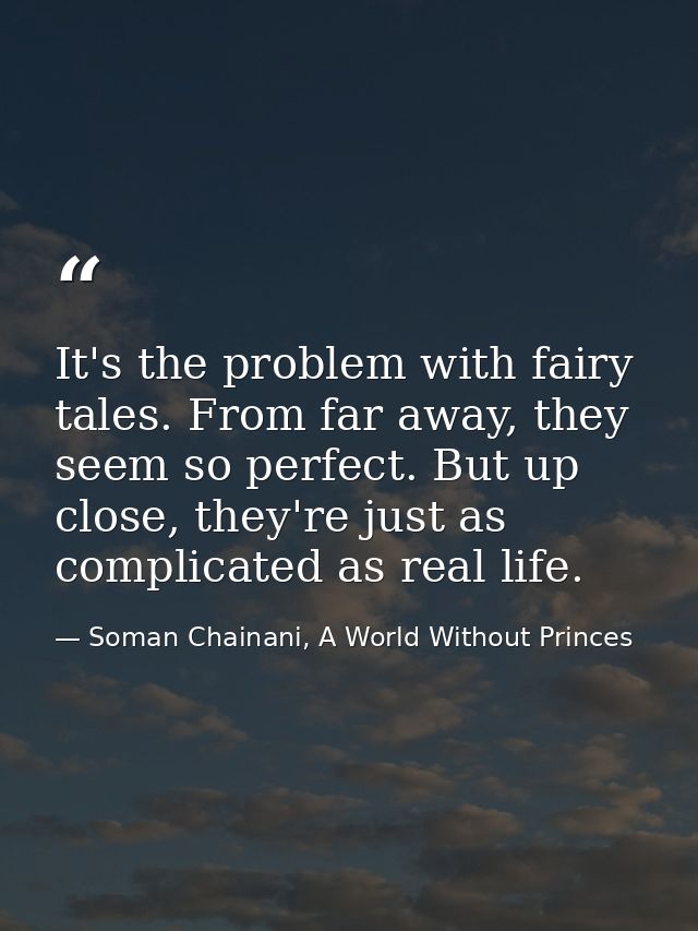 It's the problem with fairy tales. From far away, they seem so perfect. But up close, they're just as complicated as rea — Soman Chainani, A World Without Princes