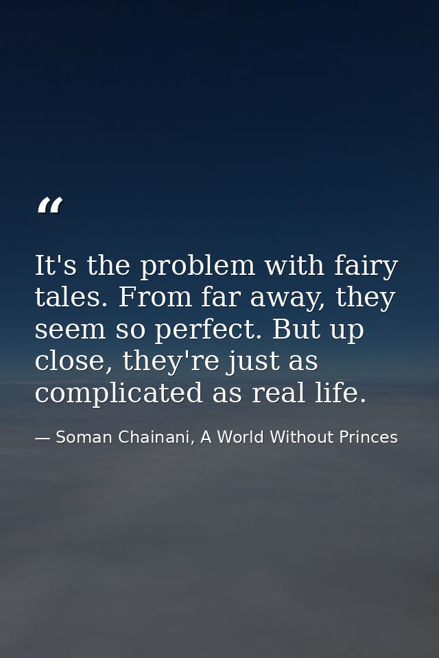 It's the problem with fairy tales. From far away, they seem so perfect. But up close, they're just as complicated as rea — Soman Chainani, A World Without Princes