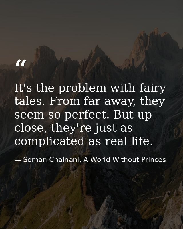 It's the problem with fairy tales. From far away, they seem so perfect. But up close, they're just as complicated as rea — Soman Chainani, A World Without Princes