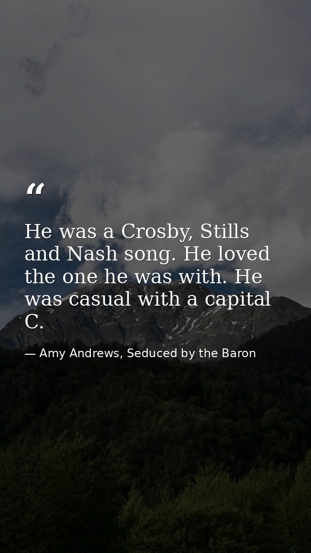He was a Crosby, Stills and Nash song. He loved the one he was with. He was casual with a capital C. — Amy Andrews, Seduced by the Baron