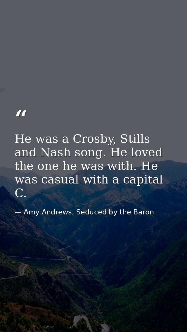He was a Crosby, Stills and Nash song. He loved the one he was with. He was casual with a capital C. — Amy Andrews, Seduced by the Baron
