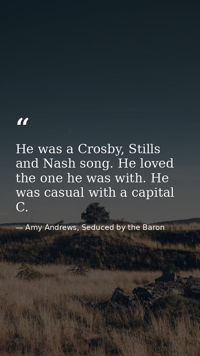 He was a Crosby, Stills and Nash song. He loved the one he was with. He was casual with a capital C. — Amy Andrews, Seduced by the Baron