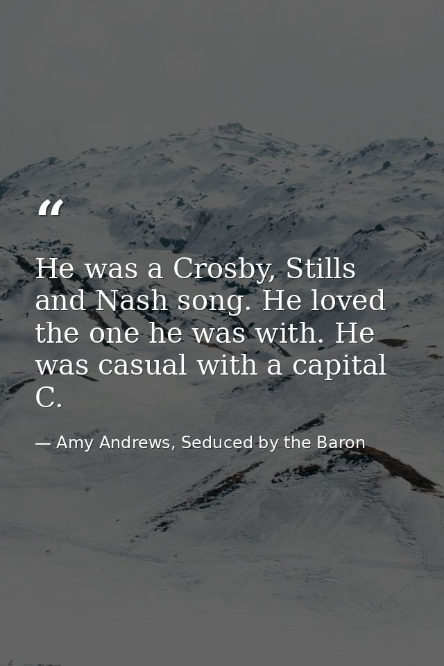 He was a Crosby, Stills and Nash song. He loved the one he was with. He was casual with a capital C. — Amy Andrews, Seduced by the Baron