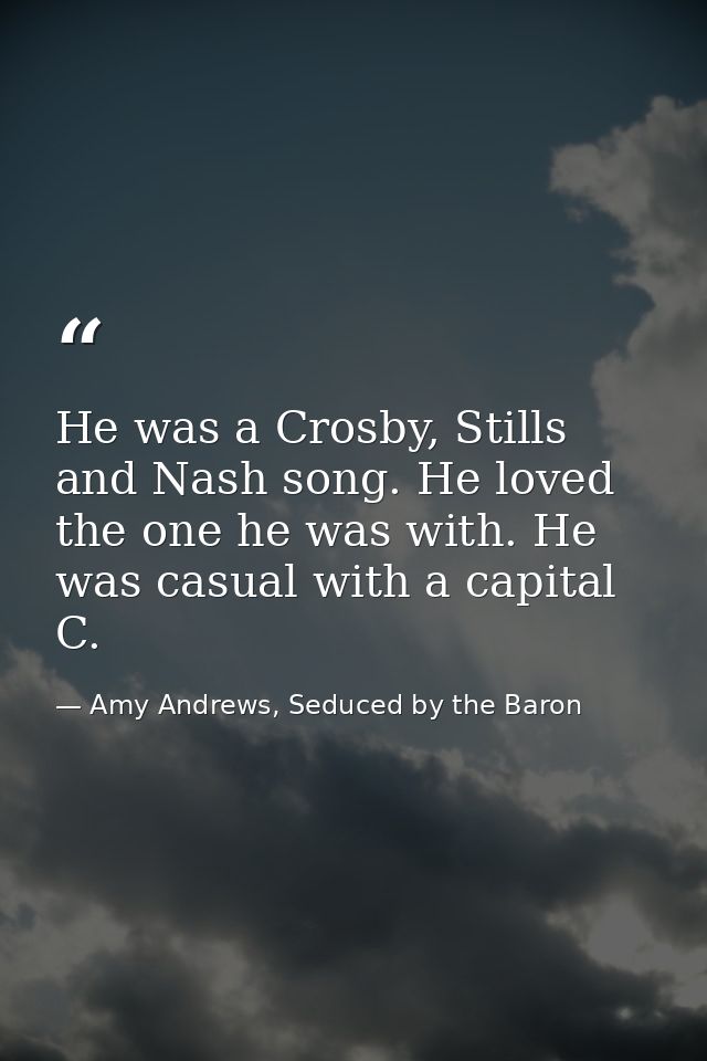 He was a Crosby, Stills and Nash song. He loved the one he was with. He was casual with a capital C. — Amy Andrews, Seduced by the Baron